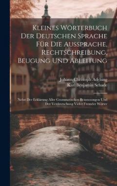 Kleines Wörterbuch Der Deutschen Sprache Für Die Aussprache, Rechtschreibung, Beugung Und Ableitung: Nebst Der Erklärung Aller Grammatischen Benennungen Und Der Verdeutschung Vieler Fremder Wörter