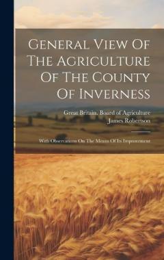 General View Of The Agriculture Of The County Of Inverness: With Observations On The Means Of Its Improvement