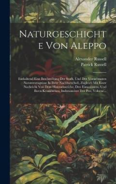 Naturgeschichte Von Aleppo: Enthaltend Eine Beschreibung Der Stadt, Und Der Vornehmsten Naturerzeugnisse In Ihrer Nachbarschaft, Zugleich Mit Einer Nachricht Von Dem Himmelsstriche, Den Einwohnern, Und Ihren Krankheiten, Insbesondere Der Pest, Volume