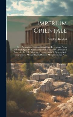 Imperium Orientale: Sive, Antiquitates Constantinopolitanæ In Quatuor Partes Distributatæ Quæ Ex Variis Scriptorum Græcorum Operibus & Præsertim Ineditis Adornatæ, Commentariis, & Geographicis, Topographicis, Aliisque Quam Plurimis Monumentorum Ac...