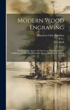 Modern Wood Engraving: Works Of The Society Of American Wood Engravers: Exhibition At The Hamilton Club House, March 4 To March 8, 1890