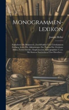Monogrammen-lexikon: Enthaltend Die Bekannten, Zweifelhaften Und Unbekannten Zeichen, Sowie Die Abkürzungen Der Namen Der Zeichner, Maler, Formschneider, Kupferstecher, Lithographien U.s.w. Mit Kurzen Nachrichten Über Dieselben...