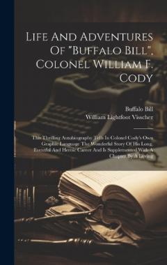 Life And Adventures Of "buffalo Bill", Colonel William F. Cody: This Thrilling Autobiography Tells In Colonel Cody's Own Graphic Language The Wonderful Story Of His Long, Eventful And Heroic Career And Is Supplemented With A Chapter By A Loving
