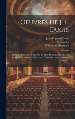 Oeuvres De J. F. Ducis: Macbeth. Jean Sans-terre, Ou La Mort D'arthur. Othello Ou Le More De Venise. Abufar, Ou, La Famille Arabe. Oedipe À Colone...