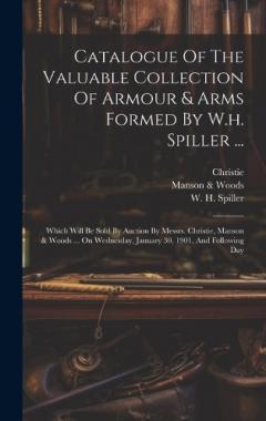 Coperta cărții Catalogue Of The Valuable Collection Of Armour & Arms Formed By W.h. Spiller ...: Which Will Be Sold By Auction By Messrs. Christie, Manson & Woods ... On Wednesday, January 30, 1901, And Following Day