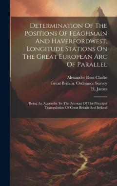 Determination Of The Positions Of Feaghmain And Haverfordwest, Longitude Stations On The Great European Arc Of Parallel: Being An Appendix To The Account Of The Principal Triangulation Of Great Britain And Ireland