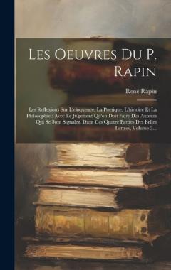 Les Oeuvres Du P. Rapin: Les Reflexions Sur L'eloquence, La Poetique, L'histoire Et La Philosophie: Avec Le Jugement Qu'on Doit Faire Des Auteurs Qui Se Sont Signalez, Dans Ces Quatre Parties Des Belles Lettres, Volume 2...
