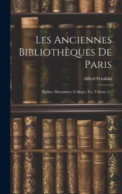 Les Anciennes Bibliothèques De Paris: Églises, Monastères, Colléges, Etc, Volume 2...