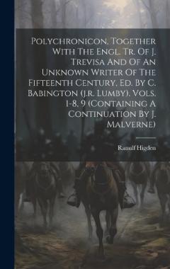 Polychronicon, Together With The Engl. Tr. Of J. Trevisa And Of An Unknown Writer Of The Fifteenth Century, Ed. By C. Babington (j.r. Lumby). Vols. 1-8, 9 (containing A Continuation By J. Malverne)