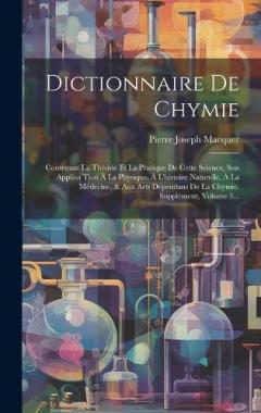 Dictionnaire De Chymie: Contenant La Théorie Et La Pratique De Cette Science, Son Applica Tion À La Physique, À L'histoire Naturelle, À La Médecine, & Aux Arts Dépendans De La Chymie. Supplément, Volume 5...