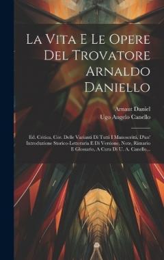 La Vita E Le Opere Del Trovatore Arnaldo Daniello: Ed. Critica, Cor. Delle Varianti Di Tutti I Manoscritti, D'un' Introduzione Storico-letteraria E Di Versione, Note, Rimario E Glossario, A Cura Di U. A. Canello...