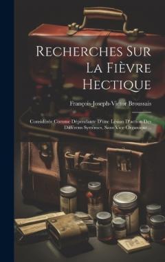 Recherches Sur La Fièvre Hectique: Considérée Comme Dépendante D'une Lésion D'action Des Différens Systêmes, Sans Vice Organique...