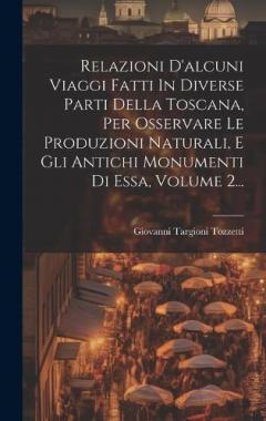 Coperta cărții Relazioni D'alcuni Viaggi Fatti In Diverse Parti Della Toscana, Per Osservare Le Produzioni Naturali, E Gli Antichi Monumenti Di Essa, Volume 2...