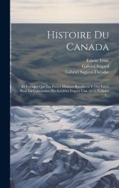 Coperta cărții Histoire Du Canada: Et Voyages Que Les Frères Mineurs Recollects Y Ont Faicts Pour La Conversion Des Infidèles Depuis L'an 1615, Volume 3...