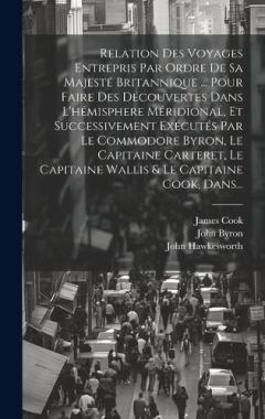 Relation Des Voyages Entrepris Par Ordre De Sa Majesté Britannique ... Pour Faire Des Découvertes Dans L'hémisphere Méridional, Et Successivement Exécutés Par Le Commodore Byron, Le Capitaine Carteret, Le Capitaine Wallis & Le Capitaine Cook, Dans...