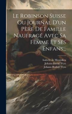 Le Robinson Suisse Ou Journal D'un Père De Famille Naufragé Avec Sa Femme Et Ses Enfans...