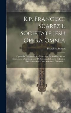 R.p. Francisci Suarez E Societate Jesu Opera Omnia: Opuscula Theologica Sex Materiam De Auxiliis Gratiae Absolventia Quaestionesque De Scientia, Libertate Et Justitia Dei Elucidantia, Cum Indicibus Necessariis...