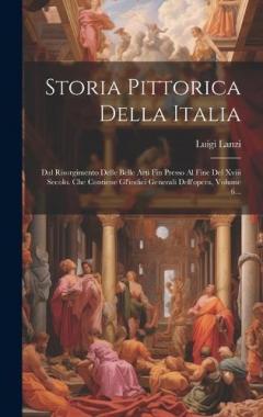 Storia Pittorica Della Italia: Dal Risorgimento Delle Belle Arti Fin Presso Al Fine Del Xviii Secolo. Che Contiene Gl'indici Generali Dell'opera, Volume 6...