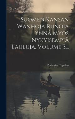 Suomen Kansan Wanhoja Runoja Ynnå Myös Nykyisempiå Lauluja, Volume 3...