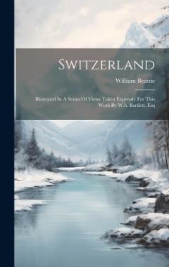 Coperta cărții Switzerland: Illustrated In A Series Of Views Taken Expressly For This Work By W.h. Bartlett, Esq