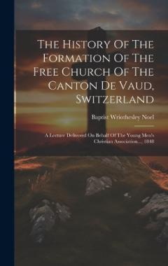 Coperta cărții The History Of The Formation Of The Free Church Of The Canton De Vaud, Switzerland: A Lecture Delivered On Behalf Of The Young Men's Christian Association..., 1848