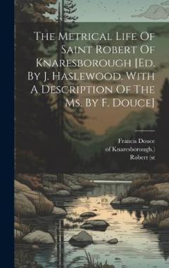 The Metrical Life Of Saint Robert Of Knaresborough [ed. By J. Haslewood. With A Description Of The Ms. By F. Douce]