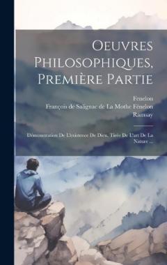 Oeuvres Philosophiques, Première Partie: Démonstration De L'existence De Dieu, Tirée De L'art De La Nature ...