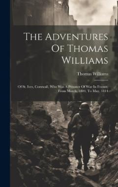 The Adventures Of Thomas Williams: Of St. Ives, Cornwall, Who Was A Prisoner Of War In France, From March, 1804, To May, 1814