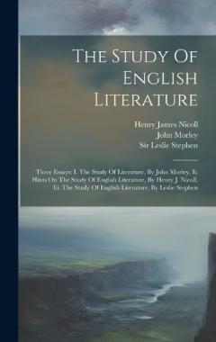 The Study Of English Literature: Three Essays: I. The Study Of Literature, By John Morley. Ii. Hints On The Study Of English Literature, By Henry J. Nicoll. Iii. The Study Of English Literature, By Leslie Stephen