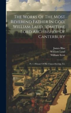 Coperta cărții The Works Of The Most Reverend Father In God, William Laud, Sometime Lord Archbishop Of Canterbury: Pt. 1. History Of His Chancellorship, Etc