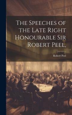 The Speeches of the Late Right Honourable Sir Robert Peel,