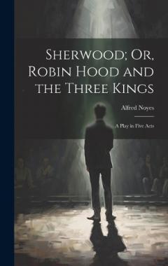 Sherwood; Or, Robin Hood and the Three Kings: A Play in Five Acts