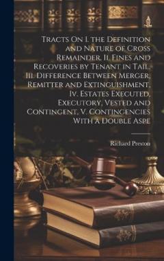 Tracts On I. the Definition and Nature of Cross Remainder, Ii. Fines and Recoveries by Tenant in Tail, Iii. Difference Between Merger, Remitter and Extinguishment, Iv. Estates Executed, Executory, Vested and Contingent, V. Contingencies With a Double