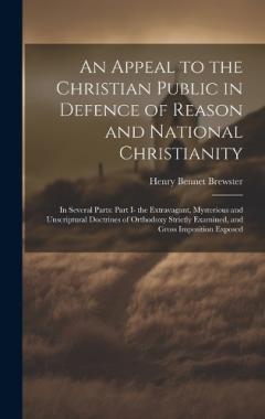 Coperta cărții An Appeal to the Christian Public in Defence of Reason and National Christianity: In Several Parts: Part I- the Extravagant, Mysterious and Unscriptural Doctrines of Orthodoxy Strictly Examined, and Gross Imposition Exposed