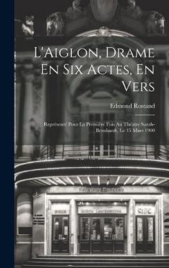 L'Aiglon, Drame En Six Actes, En Vers: Représenté Pour La Première Fois Au Théàtre Sarah-Bernhardt, Le 15 Mars 1900