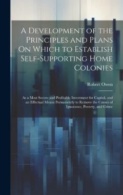 A Development of the Principles and Plans On Which to Establish Self-Supporting Home Colonies: As a Most Secure and Profitable Investment for Capital, and an Effectual Means Permanently to Remove the Causes of Ignorance, Poverty, and Crime