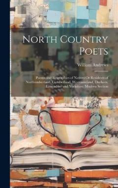 North Country Poets: Poems and Biographies of Natives Or Residents of Northumberland, Cumberland, Westmoreland, Durham, Lancashire and Yorkshire. Modern Section