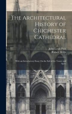 Coperta cărții The Architectural History of Chichester Cathedral: With an Introductory Essay On the Fall of the Tower and Spire
