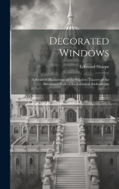 Coperta cărții Decorated Windows: A Series of Illustrations of the Window Tracery of the Decorated Style of Ecclesiastical Architecture
