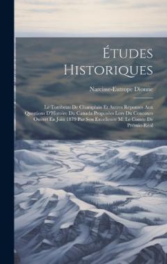 Études Historiques: Le Tombeau De Champlain Et Autres Réponses Aux Questions D'Histoire Du Canada Proposées Lors Du Concours Ouvert En Juin 1879 Par Son Excellence M. Le Comte De Prémio-Réal