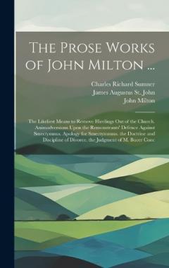 The Prose Works of John Milton ...: The Likeliest Means to Remove Hirelings Out of the Church. Animadversions Upon the Remonstrants' Defence Against Smectymnus. Apology for Smectymnuus. the Doctrine and Discipline of Divorce. the Judgment of M. Bucer