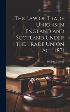 Coperta cărții The Law of Trade Unions in England and Scotland Under the Trade Union Act, 1871