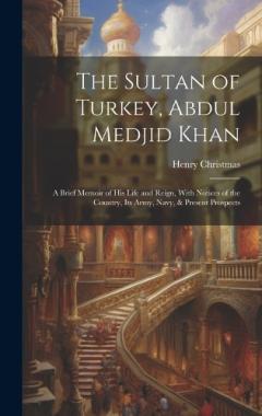 Coperta cărții The Sultan of Turkey, Abdul Medjid Khan: A Brief Memoir of His Life and Reign, With Notices of the Country, Its Army, Navy, & Present Prospects