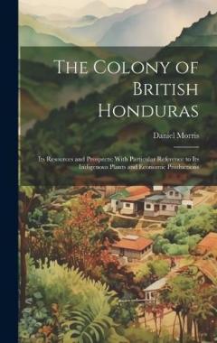 Coperta cărții The Colony of British Honduras: Its Resources and Prospects; With Particular Reference to Its Indigenous Plants and Economic Productions