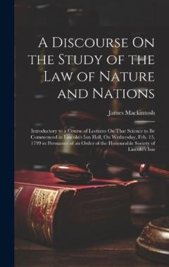 A Discourse On the Study of the Law of Nature and Nations: Introductory to a Course of Lectures On That Science to Be Commenced in Lincoln's Inn Hall, On Wednesday, Feb. 13, 1799 in Persuance of an Order of the Honourable Society of Lincoln's Inn