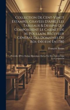 Coperta cărții Collection De Cent-Vingt Estampes, Gravées D'Après Les Tableaux & Dessins Qui Composoient Le Cabinet De M. Poullain, Receveur Général Des Domaines Du Roi, Décédé En 1780: Précédée D'Un Abrégé Historique De La Vie Des Auteurs Qui La Composent