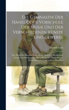 Die Gymnastik Der Hand, Oder Vorschule Der Musik Und Der Verschiedenen Künste Und Gewerbe: Ein Nützliches Handbuch Für Eltern, Erzieher, Musiklehrer, Sowie Eine Anleitung Zur Behandlung Des Händezitterns, Schreibkrampfes Und Anderer Handübel