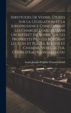 Servitudes De Voirie. Études Sur La Législation Et La Jurisprudence Concernant Les Charges Établies Dans Un Intérêt De Voirie Sur Les Proprietés Privées Bordant Les Rues Et Places, Routes Et Chemins, Voies De Fer, Cours D'Eau Navigables Ou