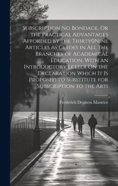 Subscription No Bondage, Or the Practical Advantages Afforded by the Thirty0Nine Articles As Guides in All the Branches of Academical Education. With an Introductory Letter On the Declaration Which It Is Proposed to Substitute for Subscription to the