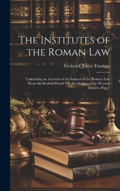 The Institutes of the Roman Law: Containing an Account of the Sources of the Roman Law From the Earliest Period Till the Decline of the Western Empire, Part 1
